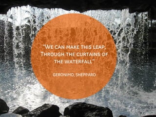 Imagination at work.
“We can make this leap,
Through the curtains of
the waterfall”
GERONIMO, SHEPPARD
 