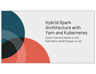 Hybrid Spark
Architecture with
Yarn and Kubernetes
Catalin Toda (Sr Engineer @ Lyft)
Rohit Menon (Staff Engineer @ Lyft)
 