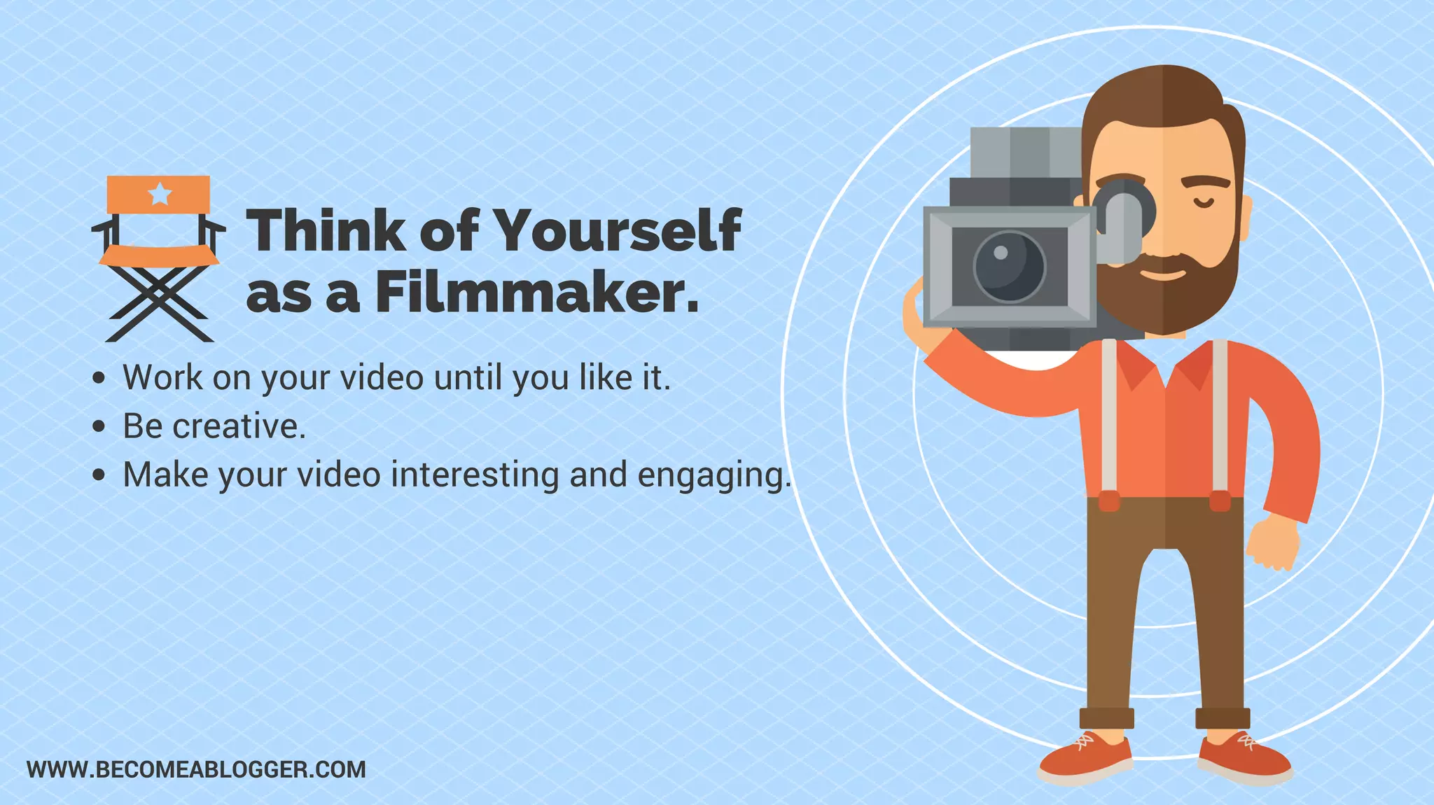 Think of Yourself
as a Filmmaker.
Work on your video until you like it.
Be creative.
Make your video interesting and engaging.
WWW.BECOMEABLOGGER.COM