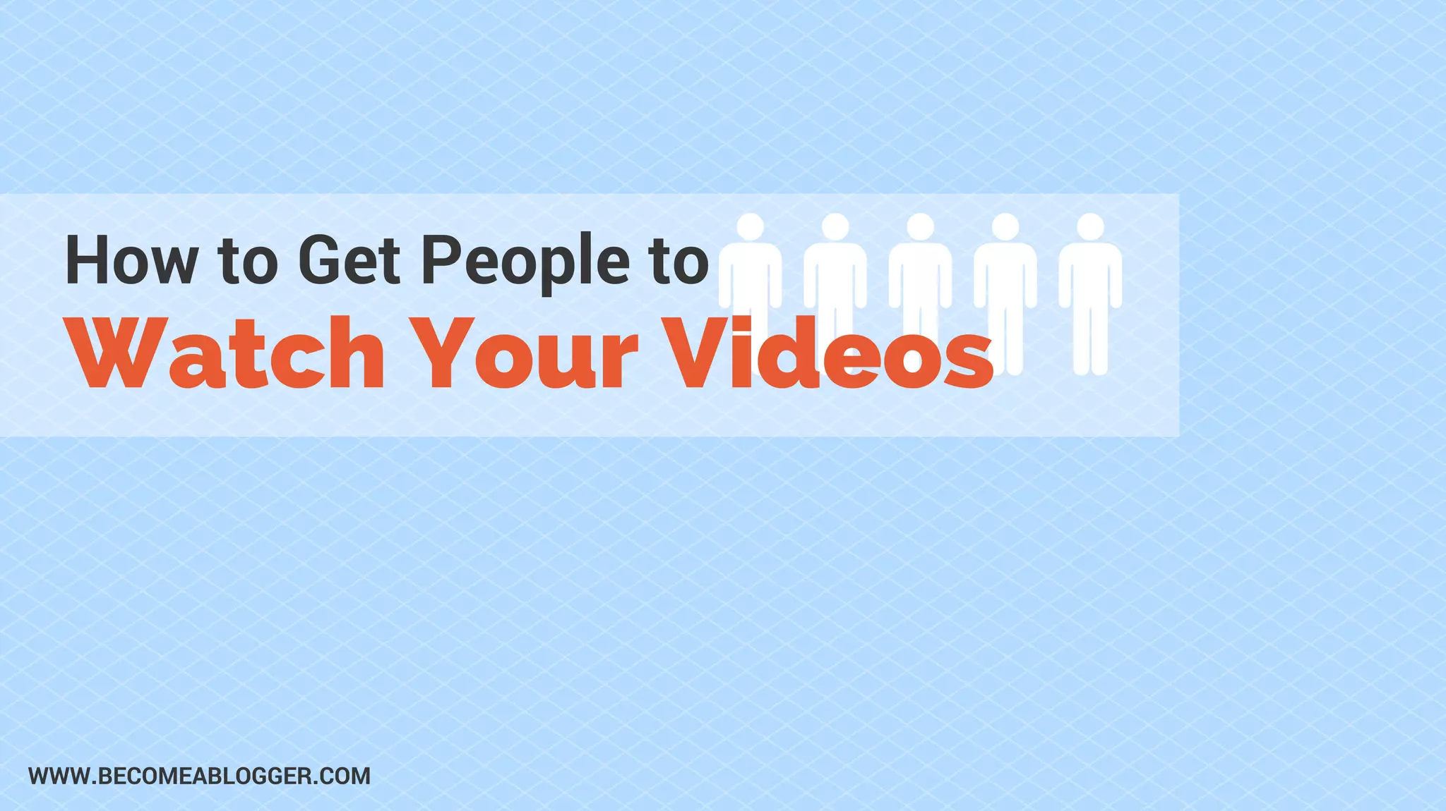 How to Get People to
Watch Your Videos
WWW.BECOMEABLOGGER.COM