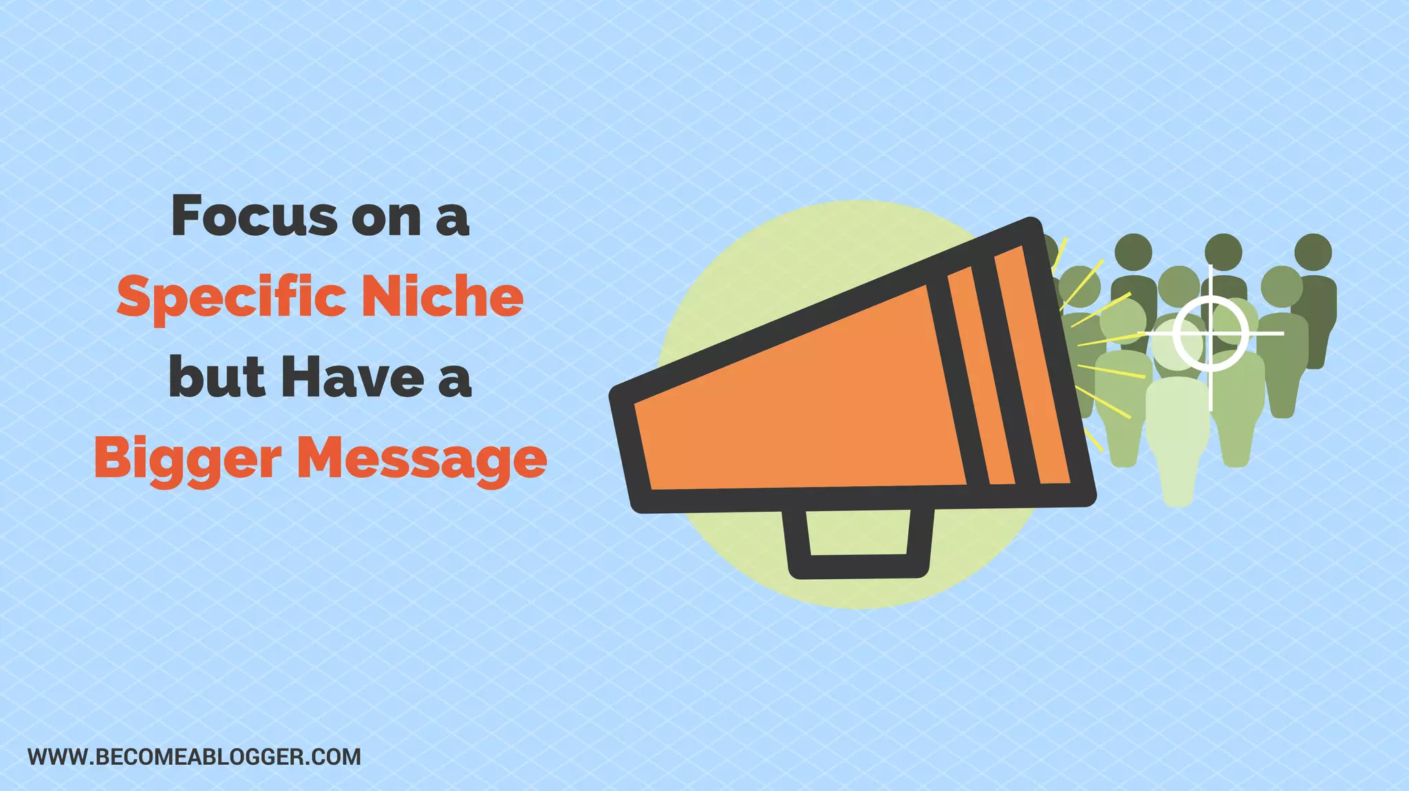 Focus on a
Specific Niche
but Have a
Bigger Message
WWW.BECOMEABLOGGER.COM