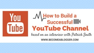 How to Build a
Successful
WWW.BECOMEABLOGGER.COM
YouTube Channel
based on an interview with Patrick South
 