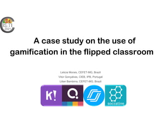 A case study on the use of
gamification in the flipped classroom
Leticia Morais, CEFET-MG, Brazil
Vitor Gonçalves, CIEB, IPB, Portugal
Lilian Bambirra, CEFET-MG, Brazil
 