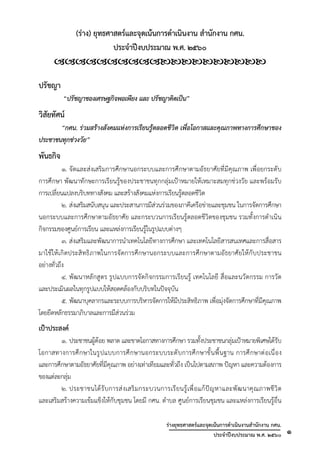 ร่างยุทธศาสตร์และจุดเน้นการดําเนินงานสํานักงาน กศน.
ประจําปีงบประมาณ พ.ศ. ๒๕๖๐ ๑
(ร่าง) ยุทธศาสตร์และจุดเน้นการดําเนินงาน สํานักงาน กศน.
ประจําปีงบประมาณ พ.ศ. ๒๕๖๐

ปรัชญา
“ปรัชญาของเศรษฐกิจพอเพียง และ ปรัชญาคิดเป็น”
วิสัยทัศน์
“กศน. ร่วมสร้างสังคมแห่งการเรียนรู้ตลอดชีวิต เพื่อโอกาสและคุณภาพทางการศึกษาของ
ประชาชนทุกช่วงวัย”
พันธกิจ
๑. จัดและส่งเสริมการศึกษานอกระบบและการศึกษาตามอัธยาศัยที่มีคุณภาพ เพื่อยกระดับ
การศึกษา พัฒนาทักษะการเรียนรู้ของประชาชนทุกกลุ่มเป้าหมายให้เหมาะสมทุกช่วงวัย และพร้อมรับ
การเปลี่ยนแปลงบริบททางสังคม และสร้างสังคมแห่งการเรียนรู้ตลอดชีวิต
๒. ส่งเสริมสนับสนุน และประสานการมีส่วนร่วมของภาคีเครือข่ายและชุมชน ในการจัดการศึกษา
นอกระบบและการศึกษาตามอัธยาศัย และกระบวนการเรียนรู้ตลอดชีวิตของชุมชน รวมทั้งการดําเนิน
กิจกรรมของศูนย์การเรียน และแหล่งการเรียนรู้ในรูปแบบต่างๆ
๓. ส่งเสริมและพัฒนาการนําเทคโนโลยีทางการศึกษา และเทคโนโลยีสารสนเทศและการสื่อสาร
มาใช้ให้เกิดประสิทธิภาพในการจัดการศึกษานอกระบบและการศึกษาตามอัธยาศัยให้กับประชาชน
อย่างทั่วถึง
๔. พัฒนาหลักสูตร รูปแบบการจัดกิจกรรมการเรียนรู้ เทคโนโลยี สื่อและนวัตกรรม การวัด
และประเมินผลในทุกรูปแบบให้สอดคล้องกับบริบทในปัจจุบัน
๕. พัฒนาบุคลากรและระบบการบริหารจัดการให้มีประสิทธิภาพ เพื่อมุ่งจัดการศึกษาที่มีคุณภาพ
โดยยึดหลักธรรมาภิบาลและการมีส่วนร่วม
เป้าประสงค์
๑. ประชาชนผู้ด้อย พลาด และขาดโอกาสทางการศึกษา รวมทั้งประชาชนกลุ่มเป้าหมายพิเศษได้รับ
โอกาสทางการศึกษาในรูปแบบการศึกษานอกระบบระดับการศึกษาขั้นพื้นฐาน การศึกษาต่อเนื่อง
และการศึกษาตามอัธยาศัยที่มีคุณภาพ อย่างเท่าเทียมและทั่วถึง เป็นไปตามสภาพ ปัญหา และความต้องการ
ของแต่ละกลุ่ม
๒. ประชาชนได้รับการส่งเสริมกระบวนการเรียนรู้เพื่อแก้ปัญหาและพัฒนาคุณภาพชีวิต
และเสริมสร้างความเข้มแข็งให้กับชุมชน โดยมี กศน. ตําบล ศูนย์การเรียนชุมชน และแหล่งการเรียนรู้อื่น
 