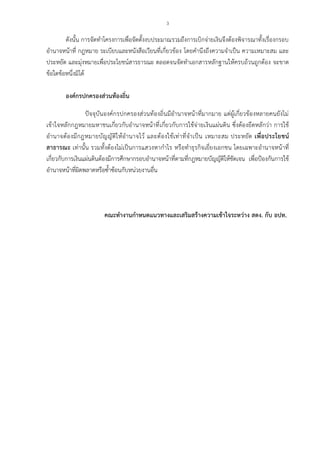 3
ดังนั้น การจัดทาโครงการเพื่อจัดตั้งงบประมาณรวมถึงการเบิกจ่ายเงินจึงต้องพิจารณาทั้งเรื่องกรอบ
อานาจหน้าที่ กฎหมาย ระเบียบและหนังสือเวียนที่เกี่ยวข้อง โดยคานึงถึงความจาเป็น ความเหมาะสม และ
ประหยัด และมุ่งหมายเพื่อประโยชน์สารธารณะ ตลอดจนจัดทาเอกสารหลักฐานให้ครบถ้วนถูกต้อง จะขาด
ข้อใดข้อหนึ่งมิได้
องค์กรปกครองส่วนท้องถิ่น
ปัจจุบันองค์กรปกครองส่วนท้องถิ่นมีอานาจหน้าที่มากมาย แต่ผู้เกี่ยวข้องหลายคนยังไม่
เข้าใจหลักกฎหมายมหาชนเกี่ยวกับอานาจหน้าที่เกี่ยวกับการใช้จ่ายเงินแผ่นดิน ซึ่งต้องยึดหลักว่า การใช้
อานาจต้องมีกฎหมายบัญญัติให้อานาจไว้ และต้องใช้เท่าที่จาเป็น เหมาะสม ประหยัด เพื่อประโยชน์
สาธารณะ เท่านั้น รวมทั้งต้องไม่เป็นการแสวงหากาไร หรือทาธุรกิจเยี่ยงเอกชน โดยเฉพาะอานาจหน้าที่
เกี่ยวกับการเงินแผ่นดินต้องมีการศึกษากรอบอานาจหน้าที่ตามที่กฎหมายบัญญัติให้ชัดเจน เพื่อป้องกันการใช้
อานาจหน้าที่ผิดพลาดหรือซ้าซ้อนกับหน่วยงานอื่น
คณะทางานกาหนดแนวทางและเสริมสร้างความเข้าใจระหว่าง สตง. กับ อปท.
 