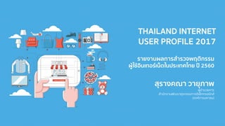 สุรางคณา วายุภาพ
ผู้อำนวยกำร
สำนักงำนพัฒนำธุรกรรมทำงอิเล็กทรอนิกส์
(องค์กำรมหำชน)
THAILAND INTERNET
USER PROFILE 2017
รายงานผลการสารวจพฤติกรรม
ผู้ใช้อินเทอร์เน็ตในประเทศไทย ปี 2560
 