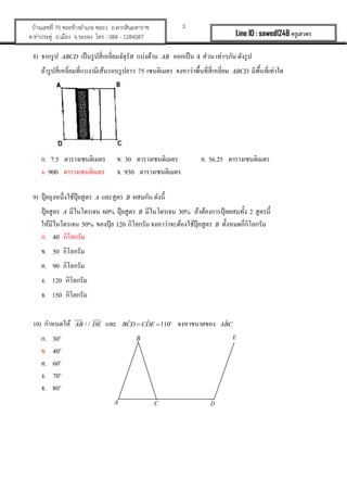 3?????????? 70 ???????????? ???1 ?.????????????
?.????????? ?.????? ?.????? ??? : 084 - 1284087 Line ID : sawed1248 ????????
8) ?????? ABCD ???????????????????????? ???????? AB ??????? 4 ???? ???????? ??????
??????????????????????????????????????? 75 ????????? ???????????????????????? ABCD ???????????????
?. 7.5 ?????????????? ?. 30 ?????????????? ?. 56.25 ??????????????
?. 900 ?????????????? ?. 930 ??????????????
9) ??? ??????????????? ????? A ??????? B ?????? ??????
??? ????? A ?????????? 60% ??? ????? B ?????????? 30% ????????????? ???????? 2 ???????
????????????? 50% ?????? ? 120 ???????? ??????????????????? ????? B ??????????????????
?. 40 ????????
?. 50 ????????
?. 90 ????????
?. 120 ????????
?. 150 ????????
10) ???????? / /AB DE ??? ? ? 110? ? o
BCD CDE ??????????? ?ABC
?. 30o
?. 40o
?. 60o
?. 70o
?. 80o
A
B
C
E
D
 