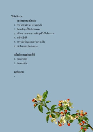 4
วิธีดาเนินงาน
แนวทางการดาเนินงาน
1. กาหนดหัวข้อโครงงานที่สนใจ
2. ศึกษาข้อมูลที่ใช้ทาโครงงาน
3. เตรียมการและรวบรวมข้อมูลที่ใช้ทาโครงงาน
4. ลงมือปฏิบัติ
5. ตรวจเช็คข้อมูลและปรับปรุงแก้ไข
6. อภิปรายและข้อเสนอแนะ
เครื่องมือและอุปกรณ์ที่ใช้
1. คอมพิวเตอร์
2. อินเตอร์เน็ต
งบประมาณ
-
 