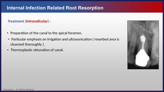 Resorption – Dr. Nithin Mathew
Internal Infection Related Root Resorption
Treatment (Intraradicular) :
• Preparation of the canal to the apical foramen.
• Particular emphasis on irrigation and ultrasonication ( resorbed area is
cleansed thoroughly ).
• Thermoplastic obturation of canal.
 