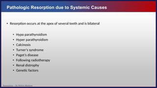 Resorption – Dr. Nithin Mathew
Pathologic Resorption due to Systemic Causes
• Resorption occurs at the apex of several teeth and is bilateral
• Hypo parathyroidism
• Hyper parathyroidism
• Calcinosis
• Turner’s syndrome
• Paget’s disease
• Following radiotherapy
• Renal distrophy
• Genetic factors
 