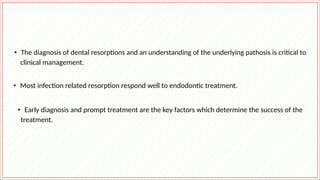 Resorption – Dr. Nithin Mathew
Conclusion
• The diagnosis of dental resorptions and an understanding of the underlying pathosis is critical to
clinical management.
• Most infection related resorption respond well to endodontic treatment.
• Early diagnosis and prompt treatment are the key factors which determine the success of the
treatment.
 