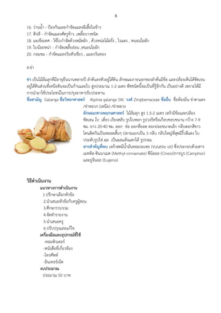 8
16. ว่านน้า - ป้องกันและกาจัดแมลงผีเสื้อในข้าว
17. ดีปลี - กาจัดแมลงศัตรูข้าว .เพลี้ยบางชนิด
18. มะเขือเทศ - ใช้ใบกาจัดด้วงหมัดผัก , ด้วงหน่อไม้ฝรั่ง , ไรแดง , หนอนใยผัก
19. ใบน้อยหน่า - กาจัดเพลี้ยอ่อน ,หนอนใยผัก
20. กอมขม - กาจัดแมลงวันหัวเขียว , แมลงวันทอง
4.ข่า
ข่า เป็นไม้ล้มลุกที่มีอายุยืนนานหลายปี ลาต้นลงหัวอยู่ใต้ดิน ลักษณะภายนอกของลาต้นมีข้อ และปล้องเห็นได้ชัดเจน
อยู่ใต้ดินส่วนที่เหนือดินจะเป็นก้านและใบ สูงประมาณ 1-2 เมตร พืชชนิดนี้จะเป็นที่รู้จักกัน เป็นอย่างดี เพราะได้มี
การนามาใช้ประโยชน์ในการปรุงอาหารรับประทาน
ชื่อสามัญ Galanga ชื่อวิทยาศาสตร์ Alpinia galanga SW. วงศ์ Zingiberraceae ชื่ออื่น ชื่อท้องถิ่น ข่าตาแดง
/ข่าหยวก (เหนือ) /ข่าหลวง
ลักษณะทางพฤกษศาสตร์ ไม้ล้มลุก สูง 1.5-2 เมตร เหง้ามีข้อและปล้อง
ชัดเจน ใบ เดี่ยว เรียงสลับ รูปใบหอก รูปวงรีหรือเกือบขอบขนาน กว้าง 7-9
ซม. ยาว 20-40 ซม. ดอก ช่อ ออกที่ยอด ดอกย่อยขนาดเล็ก กลีบดอกสีขาว
โคนติดกันเป็นหลอดสั้นๆ ปลายแยกเป็น 3 กลีบ กลีบใหญ่ที่สุดมีริ้วสีแดง ใบ
ประดับรูปไข่ ผล เป็นผลแห้งแตกได้ รูปกลม
สารสาคัญที่พบ เหง้าสดมีน้ามันหอมระเหย (Volatile oil) ซึ่งประกอบด้วยสาร
เมททิล-ซินนาเมต (Methyl-cinnamate) ซีนิออล (Cineol)การบูร (Camphor)
และยูจีนอล (Eugenol
วิธีดาเนินงาน
แนวทางการดาเนินงาน
1.ปรึกษาเลือกหัวข้อ
2.นาเสนอหัวข้อกับครูผู้สอน
3.ศึกษารวบรวม
4.จัดทารายงาน
5.นาเสนอครู
6.ปรับปรุงและแก้ไข
เครื่องมือและอุปกรณ์ที่ใช้
-คอมพิวเตอร์
-หนังสือที่เกี่ยวข้อง
-โทรศัพท์
-อินเทอร์เน็ต
งบประมาณ
ประมาณ 50 บาท
 