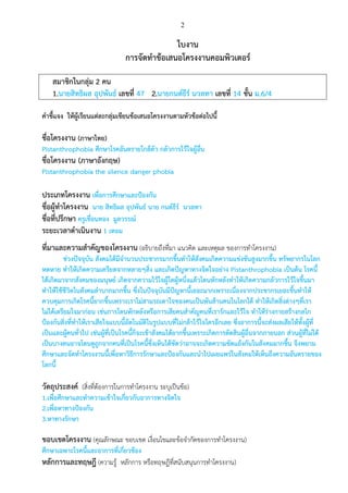 2
ใบงาน
การจัดทาข้อเสนอโครงงานคอมพิวเตอร์
สมาชิกในกลุ่ม 2 คน
1.นายสิทธิผล อุปพันธ์ เลขที่ 47 2.นายกนต์ธีร์ นวลทา เลขที่ 14 ชั้น ม.6/4
คาชี้แจง ให้ผู้เรียนแต่ละกลุ่มเขียนข้อเสนอโครงงานตามหัวข้อต่อไปนี้
ชื่อโครงงาน (ภาษาไทย)
Pistanthrophobia ศึกษาโรคอันตรายใกล้ตัว กลัวการไว้ใจผู้อื่น
ชื่อโครงงาน (ภาษาอังกฤษ)
Pistanthrophobia the silence danger phobia
ประเภทโครงงาน เพื่อการศึกษาและป้องกัน
ชื่อผู้ทาโครงงาน นาย สิทธิผล อุปพันธ์ นาย กนต์ธีร์ นวลทา
ชื่อที่ปรึกษา ครูเขื่อนทอง มูลวรรณ์
ระยะเวลาดาเนินงาน 1 เทอม
ที่มาและความสาคัญของโครงงาน (อธิบายถึงที่มา แนวคิด และเหตุผล ของการทาโครงงาน)
ช่วงปัจจุบัน สังคมได้มีจานวนประชากรมากขึ้นทาให้สังคมเกิดความแข่งขันสูงมากขึ้น ทรัพยากรในโลก
หดหาย ทาให้เกิดความเครียดจากหลายๆสิ่ง และเกิดปัญหาทางจิตใจอย่าง Pistanthrophobia เป็นต้น โรคนี้
ได้เกิดมาจากสังคมของมนุษย์ เกิดจากความไว้ใจผู้ใดผู้หนึ่งแล้วโดนหักหลังทาให้เกิดความกลัวการไว้ใจขึ้นมา
ทาให้ใช้ชีวิตในสังคมลาบากมากขึ้น ซึ่งในปัจจุบันมีปัญหานี้เยอะมากเพราะเนื่องจากประชากรเยอะขึ้นทาให้
ควบคุมการเกิดโรคนี้ยากขึ้นเพราะเราไม่สามรถเดาใจของคนเป็นพันล้านคนในโลกได้ ทาให้เกิดสิ่งต่างๆที่เรา
ไม่ได้เตรียมใจมาก่อน เช่นการโดนหักหลังหรือการเสียคนสาคัญคนที่เรารักและไว้ใจ ทาให้ร่างกายสร้างกลไก
ป้องกันสิ่งที่ทาให้เราเสียใจแบบนี้อัตโนมัติในรูปแบบที่ไม่กล้าไว้ใจใครอีกเลย ซึ่งอาการนี้จะส่งผลเสียให้ทั้งผู้ที่
เป็นและผู้คนทั่วไป เช่นผู้ที่เป็นโรคนี้ก็จะเข้าสังคมได้ยากขึ้นเพราะเกิดการตัดสินผู้อื่นจากภายนอก ส่วนผู้ที่ไม่ได้
เป็นบางคนอาจโดนดูถูกจากคนที่เป็นโรคนี้ซึ่งเห็นได้ชัดว่าอาจจะเกิดความขัดแย้งกันในสังคมมากขึ้น จึงพยาม
ศึกษาและจัดทาโครงงานนี้เพื่อหาวิธีการรักษาและป้องกันและนาไปเผยแพร่ในสังคมให้เห็นถึงความอันตรายของ
โลกนี้
วัตถุประสงค์ (สิ่งที่ต้องการในการทาโครงงาน ระบุเป็นข้อ)
1.เพื่อศึกษาและทาความเข้าใจเกี่ยวกับอาการทางจิตใจ
2.เพื่อหาทางป้องกัน
3.หาทางรักษา
ขอบเขตโครงงาน (คุณลักษณะ ขอบเขต เงื่อนไขและข้อจากัดของการทาโครงงาน)
ศึกษาเฉพาะโรคนี้และอาการที่เกี่ยวข้อง
หลักการและทฤษฎี (ความรู้ หลักการ หรือทฤษฎีที่สนับสนุนการทาโครงงาน)
 