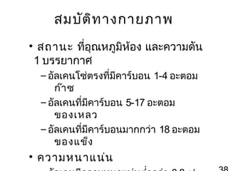 สมบัต ิท ำงกำยภำพ
• สถำนะ ที่อุณหภูมิห้อง และควำมดัน
1 บรรยำกำศ
– อัลเคนโซ่ตรงที่มีคำร์บอน 1-4 อะตอม
ก๊ำ ซ
– อัลเคนที่มีคำร์บอน 5-17 อะตอม
ของเหลว
– อัลเคนที่มีคำร์บอนมำกกว่ำ 18 อะตอม
ของแข็ง

• ควำมหนำแน่น

 