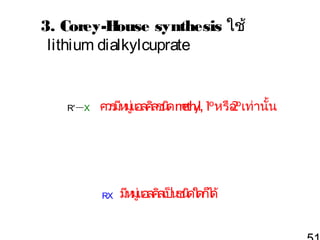 3. Corey-H
ouse synthesis ใช้
lithium dialkylcuprate

R'

X

ควร มูแอลคิลช ดm y 1 หรือoเท่านั้น
มีห ่
นิ eth l, o 2

RX

มีห แอลคิลเป็น นิ ดก็ ด้
มู่
ช ดใ ไ

 