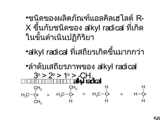 •ชนิดของผลิตภัณฑ์แอลคิลเฮไลด์ RX ขึ้นกับชนิดของ alkyl radical ที่เกิด
ในขั้นดำาเนินปฏิกิริยา
•alkyl radical ที่เสถียรเกิดขึ้นมากกว่า
•ลำาดับเสถียรภาพของ alkyl radical
3o > 2o > 1o > •CH3

 