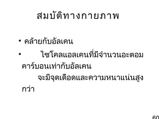 สมบัต ิท างกายภาพ
• คล้ายกับอัลเคน
•

ไซโคลแอลเคนที่มีจำานวนอะตอม
คาร์บอนเท่ากับอัลเคน
จะมีจุดเดือดและความหนาแน่นสูง
กว่า

 