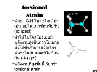 torsional
strain

• พันธะ C-H ในไซโคลโปร
เปน อยู่ในแนวซ้อนทับกัน
(eclipsed)
• ทำาให้ไซโคลโปรเปนมี
พลังงานสูงขึ้นกว่าโมเลกุล
ทั่วไปซึ่งสามารถจัดเรียง
พันธะในลักษณะที่ไม่ซ้อน
กัน (stagger)
• พลังงานที่สงขึ้นนี้เรียกว่า
ู
torsional strain

HH

CH2
HH

 