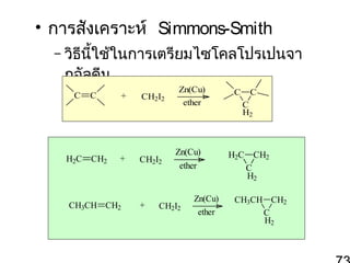 • การสังเคราะห์ Simmons-Smith
– วิธีนี้ใช้ในการเตรียมไซโคลโปรเปนจา
กอัลคีน
C

H2C

C

+

CH2

+

CH3CH CH2

CH2I2

CH2I2

+

Zn(Cu)
ether

Zn(Cu)
ether

CH2I2

Zn(Cu)
ether

C

C
C
H2

H2C

CH2
C
H2

CH3CH CH2
C
H2

 