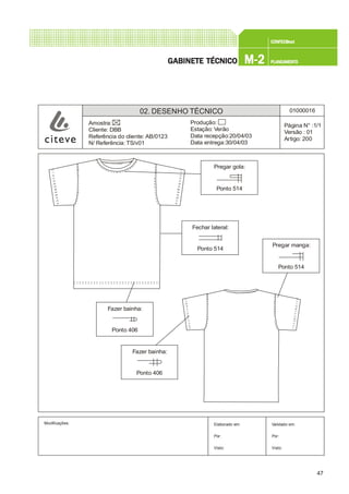 47
CONFEC@neCONFEC@neCONFEC@neCONFEC@neCONFEC@nettttt
M-2M-2M-2M-2M-2 PLANEAMENTOPLANEAMENTOPLANEAMENTOPLANEAMENTOPLANEAMENTOGGGGGABINETE TÉCNICOABINETE TÉCNICOABINETE TÉCNICOABINETE TÉCNICOABINETE TÉCNICO
02. DESENHO TÉCNICO 01000016
Página N° :1/1
Versão : 01
Artigo: 200
Produção:
Estação: Verão
Data recepção:20/04/03
Data entrega:30/04/03
Amostra:
Cliente: DBB
Referência do cliente: AB/0123
N/ Referência: TS/v01
Modificações: Validado em:
Por:
Visto:
Elaborado em:
Por:
Visto:
Pregar gola:
Ponto 514
Fechar lateral:
Ponto 514
Pregar manga:
Ponto 514
Fazer bainha:
Ponto 406
Fazer bainha:
Ponto 406
 
