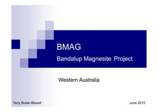 BMAG
Bandalup Magnesite Project
Terry Butler-Blaxell June 2015
Western Australia
 