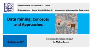 Data mining: Concepts
and Approaches
Ordibehesht 16th
Professor: Dr. Hossein Siadat
By: Mahsa Rezaei
Presentation on the topics of “IT” course
IT Management - Shahid Beheshti University - Management and Accounting Department
 