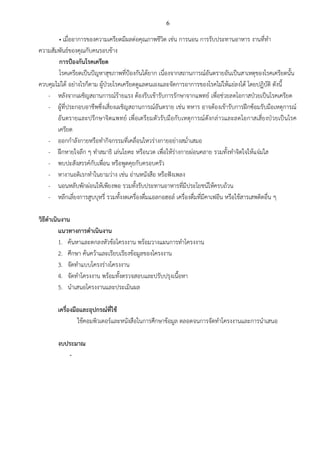 6
• เมื่ออาการของความเครียดมีผลต่อคุณภาพชีวิต เช่น การนอน การรับประทานอาหาร งานที่ทำ
ความสัมพันธ์ของคุณกับคนรอบข้าง
การป้องกันโรคเครียด
โรคเครียดเป็นปัญหาสุขภาพที่ป้องกันได้ยาก เนื่องจากสถานการณ์อันตรายอันเป็นสาเหตุของโรคเครียดนั้น
ควบคุมไม่ได้ อย่างไรก็ตาม ผู้ป่วยโรคเครียดดูแลตนเองและจัดการอาการของโรคไม่ให้แย่ลงได้ โดยปฏิบัติ ดังนี้
- หลังจากเผชิญสถานการณ์ร้ายแรง ต้องรีบเข้ารับการรักษาจากแพทย์ เพื่อช่วยลดโอกาสป่วยเป็นโรคเครียด
- ผู้ที่ประกอบอาชีพซึ่งเสี่ยงเผชิญสถานการณ์อันตราย เช่น ทหาร อาจต้องเข้ารับการฝึกซ้อมรับมือเหตุการณ์
อันตรายและปรึกษาจิตแพทย์ เพื่อเตรียมตัวรับมือกับเหตุการณ์ดังกล่าวและลดโอกาสเสี่ยงป่วยเป็นโรค
เครียด
- ออกกำลังกายหรือทำกิจกรรมที่เคลื่อนไหวร่างกายอย่างสม่ำเสมอ
- ฝึกหายใจลึก ๆ ทำสมาธิ เล่นโยคะ หรือนวด เพื่อให้ร่างกายผ่อนคลาย รวมทั้งทำจิตใจให้แจ่มใส
- พบปะสังสรรค์กับเพื่อน หรือพูดคุยกับครอบครัว
- หางานอดิเรกทำในยามว่าง เช่น อ่านหนังสือ หรือฟังเพลง
- นอนหลับพักผ่อนให้เพียงพอ รวมทั้งรับประทานอาหารที่มีประโยชน์ให้ครบถ้วน
- หลีกเลี่ยงการสูบบุหรี่ รวมทั้งงดเครื่องดื่มแอลกอฮอล์ เครื่องดื่มที่มีคาเฟอีน หรือใช้สารเสพติดอื่น ๆ
วิธีดำเนินงาน
แนวทางการดำเนินงาน
1. ค้นหาและตกลงหัวข้อโครงงาน พร้อมวางแผนการทำโครงงาน
2. ศึกษา ค้นคว้าและเรียบเรียงข้อมูลของโครงงาน
3. จัดทำแบบโครงร่างโครงงาน
4. จัดทำโครงงาน พร้อมทั้งตรวจสอบและปรับปรุงเนื้อหา
5. นำเสนอโครงงานและประเมินผล
เครื่องมือและอุปกรณ์ที่ใช้
ใช้คอมพิวเตอร์และหนังสือในการศึกษาข้อมูล ตลอดจนการจัดทำโครงงานและการนำเสนอ
งบประมาณ
-
 