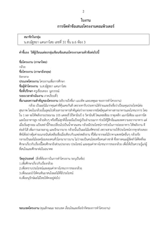 2
ใบงาน
การจัดทาข้อเสนอโครงงานคอมพิวเตอร์
สมาชิกในกลุ่ม
น.ส.ณัฐชยา แดนกาไสย เลขที่ 31 ชั้น ม.6 ห้อง 3
คาชี้แจง ให้ผู้เรียนแต่ละกลุ่มเขียนข้อเสนอโครงงานตามหัวข้อต่อไปนี้
ชื่อโครงงาน (ภาษาไทย)
กล้วย
ชื่อโครงงาน (ภาษาอังกฤษ)
Banana
ประเภทโครงงาน โครงงานเพื่อการศึกษา
ชื่อผู้ทาโครงงาน น.ส.ณัฐชยา แดนกาไสย
ชื่อที่ปรึกษา ครูเขื่อนทอง มูลวรรณ์
ระยะเวลาดาเนินงาน ภาคเรียนที่1
ที่มาและความสาคัญของโครงงาน (อธิบายถึงที่มา แนวคิด และเหตุผล ของการทาโครงงาน)
กล้วย เป็นผลไม้มากคุณค่าที่คุ้นเคยกันดี เพราะหารับประทานได้ง่ายและยังเชื่อว่าเปี่ยมคุณประโยชน์ต่อ
สุขภาพ โดยในกล้วยนั้นอุดมไปด้วยสารอาหารสาคัญต่อร่างกายหลากชนิดมีคุณค่าทางสารอาหารและโภชนาการ โดย
ใน 1 ผล จะให้พลังงานประมาณ 105 แคลอรี่ มีวิตามินบี 6 วิตามินซี โพแทสเซียม ธาตุเหล็ก แมกนีเซียม แมงกานีส
และใยอาหารสูง กล้วยดิบๆ หรือที่ไม่สุกดีนั้นจะมีแป้งอยู่เป็นจานวนมาก ช่วยให้รู้สึกอิ่มและลดความอยากอาหาร แต่
เมื่อเริ่มสุกงอม แป้งเหล่านี้ก็จะเปลี่ยนไปเป็นน้าตาลแทน กล้วยมีประโยชน์การช่วยในการย่อยอาหาร ให้พลังงาน ดี
ต่อลาไส้ เพิ่มการเผาผลาญ และอีกมากมาย กล้วยนั้นเป็นผลไม้มหัศจรรย์ เพราะสามารถใช้ประโยชน์จากทุกส่วนของ
พืชได้อย่างคุ้มค่าอเนกอนันต์เหลือเชื่อเมื่อเทียบกับแหล่งพลังงาน ที่ได้มาจากผลไม้ราคาแพงชนิดอื่นๆ กล้วยจึง
กลายเป็นผลไม้ยอดนิยมของคนทั่วโลกมายาวนาน ไม่ว่าจะเป็นคนไทยหรือคนต่างชาติ ซึ่งทางคณะผู้จัดทาได้คิดที่จะ
ศึกษาเกี่ยวกับเรื่องนี้โดยศึกษาถึงส่วนประกอบ ประโยชน์ และคุณค่าทางโภชนาการของกล้วย เพื่อให้เป็นความรู้แก่ผู้
ที่สนใจและศึกษาต่อในอนาคต
วัตถุประสงค์ (สิ่งที่ต้องการในการทาโครงงาน ระบุเป็นข้อ)
1.เพื่อศึกษาเกี่ยวกับเรื่องกล้วย
2.เพื่อทราบประโยชน์และคุณค่าทางโภชนาการของกล้วย
3.เพื่อแนะนาให้คนหันมาสนใจผลไม้ที่มีประโยชน์
4.เพื่ออนุรักษ์ผลไม้ไทยให้คงอยู่ต่อไป
ขอบเขตโครงงาน (คุณลักษณะ ขอบเขต เงื่อนไขและข้อจากัดของการทาโครงงาน)
 