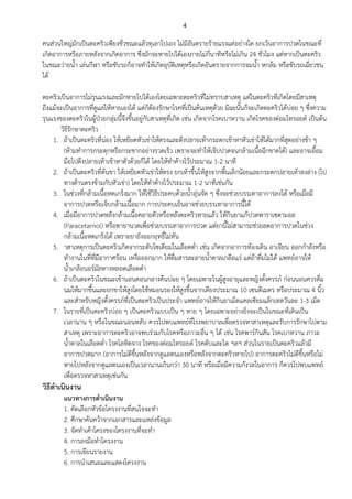 4
คนส่วนใหญ่มักเป็นตะคริวเพียงชั่วขณะแล้วทุเลาไปเอง ไม่มีอันตรายร้ายแรงแต่อย่างใด ยกเว้นอาการปวดในขณะที่
เกิดอาการหรือภายหลังจากเกิดอาการ ซึ่งมักจะหายไปได้เองภายไม่กี่นาทีหรือไม่เกิน 24 ชั่วโมง แต่หากเป็นตะคริว
ในขณะว่ายน้า เล่นกีฬา หรือขับรถก็อาจทาให้เกิดอุบัติเหตุหรือเกิดอันตรายจากการจมน้า หกล้ม หรือขับรถเฉี่ยวชน
ได้
ตะคริวเป็นอาการไม่รุนแรงและมักหายไปได้เองโดยเฉพาะตะคริวที่ไม่ทราบสาเหตุ แต่ในตะคริวที่เกิดโดยมีสาเหตุ
ถึงแม้จะเป็นอาการที่ดูแลให้หายเองได้ แต่ก็ต้องรักษาโรคที่เป็นต้นเหตุด้วย มิฉะนั้นก็จะเกิดตะคริวได้บ่อย ๆ ซึ่งความ
รุนแรงของตะคริวในผู้ป่วยกลุ่มนี้จึงขึ้นอยู่กับสาเหตุที่เกิด เช่น เกิดจากโรคเบาหวาน เกิดโรคของต่อมไทรอยด์ เป็นต้น
วิธีรักษาตะคริว
1. ถ้าเป็นตะคริวที่น่อง ให้เหยียดหัวเข่าให้ตรงและดึงปลายเท้ากระดกเข้าหาหัวเข่าให้ได้มากที่สุดอย่างช้า ๆ
(ห้ามทาการกระตุกหรือกระชากอย่างรวดเร็ว เพราะจะทาให้เจ็บปวดจนกล้ามเนื้อฉีกขาดได้) และอาจเอื้อม
มือไปดึงปลายเท้าเข้าหาตัวด้วยก็ได้ โดยให้ทาค้างไว้ประมาณ 1-2 นาที
2. ถ้าเป็นตะคริวที่ต้นขา ให้เหยียดหัวเข่าให้ตรง ยกเท้าขึ้นให้สูงจากพื้นเล็กน้อยและกระดกปลายเท้าลงล่าง (ไป
ทางด้านตรงข้ามกับหัวเข่า) โดยให้ทาค้างไว้ประมาณ 1-2 นาทีเช่นกัน
3. ในช่วงที่กล้ามเนื้อหดเกร็งมาก ให้ใช้วิธีประคบด้วยน้าอุ่นจัด ๆ ซึ่งจะช่วยบรรเทาอาการลงได้ หรือเมื่อมี
อาการปวดหรือเจ็บกล้ามเนื้อมาก การประคบเย็นอาจช่วยบรรเทาอาการนี้ได้
4. เมื่อมีอาการปวดหลังกล้ามเนื้อคลายตัวหรือหลังตะคริวหายแล้ว ให้กินยาแก้ปวดพาราเซตามอล
(Paracetamol) หรือทายานวดเพื่อช่วยบรรเทาอาการปวด แต่ยานี้ไม่สามารถช่วยลดอาการปวดในช่วง
กล้ามเนื้อหดเกร็งได้ เพราะยายังออกฤทธิ์ไม่ทัน
5. าสาเหตุการเป็นตะคริวเกิดจากระดับโซเดียมในเลือดต่า เช่น เกิดจากอาการท้องเดิน อาเจียน ออกกาลังหรือ
ทางานในที่ที่มีอากาศร้อน เหงื่อออกมาก ให้ดื่มสารละลายน้าตาลเกลือแร่ แต่ถ้าดื่มไม่ได้ แพทย์อาจให้
น้าเกลือนอร์มัลทางหลอดเลือดดา
6. ถ้าเป็นตะคริวในขณะเข้านอนตอนกลางคืนบ่อย ๆ โดยเฉพาะในผู้สูงอายุและหญิงตั้งครรภ์ ก่อนนอนควรดื่ม
นมให้มากขึ้นและยกขาให้สูงโดยใช้หมอนรองให้สูงขึ้นจากเตียงประมาณ 10 เซนติเมตร หรือประมาณ 4 นิ้ว
และสาหรับหญิงตั้งครรภ์ที่เป็นตะคริวเป็นประจา แพทย์อาจให้กินยาเม็ดแคลเซียมแล็กเทตวันละ 1-3 เม็ด
7. ในรายที่เป็นตะคริวบ่อย ๆ เป็นตะคริวแบบเป็น ๆ หาย ๆ โดยเฉพาะอย่างยิ่งจะเป็นในขณะที่เดินเป็น
เวลานาน ๆ หรือในขณะนอนหลับ ควรไปพบแพทย์ที่โรงพยาบาลเพื่อตรวจหาสาเหตุและรับการรักษาไปตาม
สาเหตุ เพราะอาการตะคริวอาจพบร่วมกับโรคหรือภาวะอื่น ๆ ได้ เช่น โรคพาร์กินสัน โรคเบาหวาน ภาวะ
น้าตาลในเลือดต่า โรคโลหิตจาง โรคของต่อมไทรอยด์ โรคตับและไต ฯลฯ ส่วนในรายเป็นตะคริวแล้วมี
อาการปวดมาก (อาการไม่ดีขึ้นหลังจากดูแลตนเองหรือหลังจากตะคริวหายไป) อาการตะคริวไม่ดีขึ้นหรือไม่
หายไปหลังจากดูแลตนเองเป็นเวลานานเกินกว่า 30 นาที หรือเมื่อมีความกังวลในอาการ ก็ควรไปพบแพทย์
เพื่อตรวจหาสาเหตุเช่นกัน
วิธีดาเนินงาน
แนวทางการดาเนินงาน
1. คัดเลือกหัวข้อโครงงานที่สนใจจะทา
2. ศึกษาค้นคว้าจากเอกสารและแหล่งข้อมูล
3. จัดทาเค้าโครงของโครงงานที่จะทา
4. การลงมือทาโครงงาน
5. การเขียนรายงาน
6. การนาเสนอและแสดงโครงงาน
 