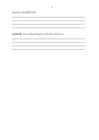 6
กลุ่มสาระการเรียนรู้ที่เกี่ยวข้อง
_________________________________________________________________________
_________________________________________________________________________
_________________________________________________________________________
_________________________________________________________________________
แหล่งอ้างอิง (เอกสาร หรือแหล่งข้อมูลต่าง ๆ ที่นามาใช้การทาโครงงาน)
_________________________________________________________________________
_________________________________________________________________________
_________________________________________________________________________
_________________________________________________________________________
 