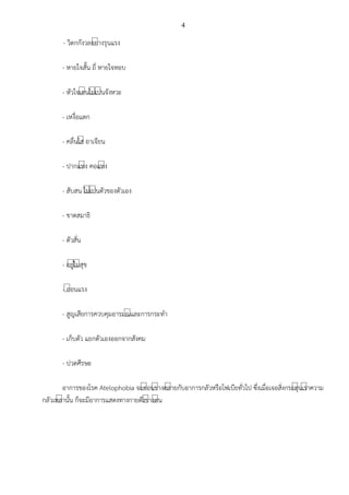 4
- วิตกกังวลอย์างรุนแรง
- หายใจสั้น ถี่ หายใจหอบ
- หัวใจเต์นไม์เป์นจังหวะ
- เหงื่อแตก
- คลื่นไส์ อาเจียน
- ปากแห์ง คอแห์ง
- สับสน ไม์เป์นตัวของตัวเอง
- ขาดสมาธิ
- ตัวสั่น
- อยู์ไม์สุข
- อ์อนแรง
- สูญเสียการควบคุมอารมณ์และการกระทา
- เก็บตัว แยกตัวเองออกจากสังคม
- ปวดศีรษะ
อาการของโรค Atelophobia จะค์อนข์างคล์ายกับอาการกลัวหรือโฟเบียทั่วไป ซึ่งเมื่อเจอสิ่งกระตุ์นเร์าความ
กลัวเหล์านั้น ก็จะมีอาการแสดงทางกายดังข์างต์น
 