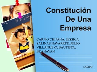 L/O/G/O
Constitución
De Una
Empresa
CARPIO CHIPANA, JESSICA
SALINAS NAVARRTE, JULIO
VILLANUEVA BAUTISTA,
BRAHAYAN
 