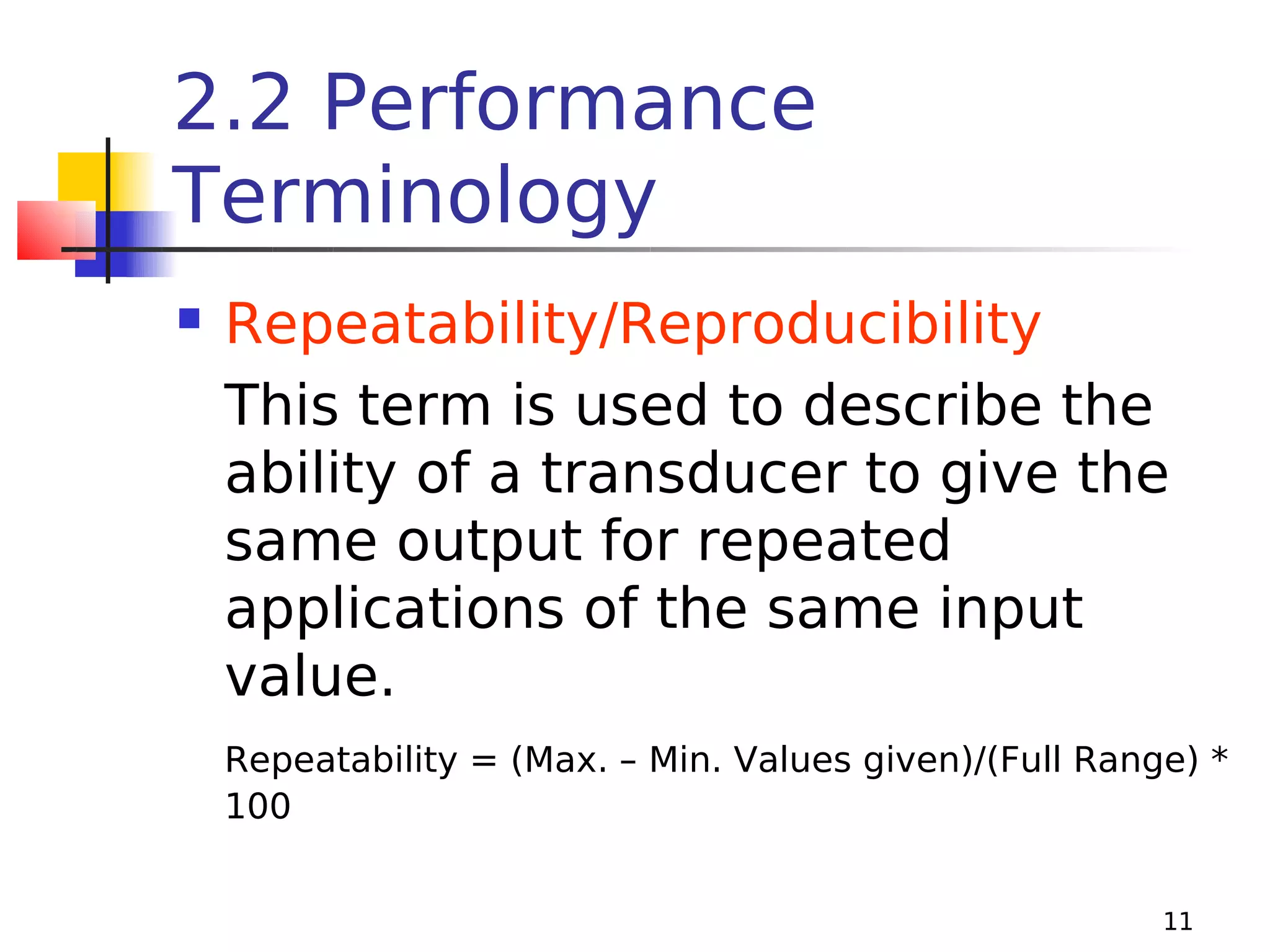 2.2 Performance
Terminology


Repeatability/Reproducibility
This term is used to describe the
ability of a transducer to give the
same output for repeated
applications of the same input
value.
Repeatability = (Max. – Min. Values given)/(Full Range) *
100
11

 