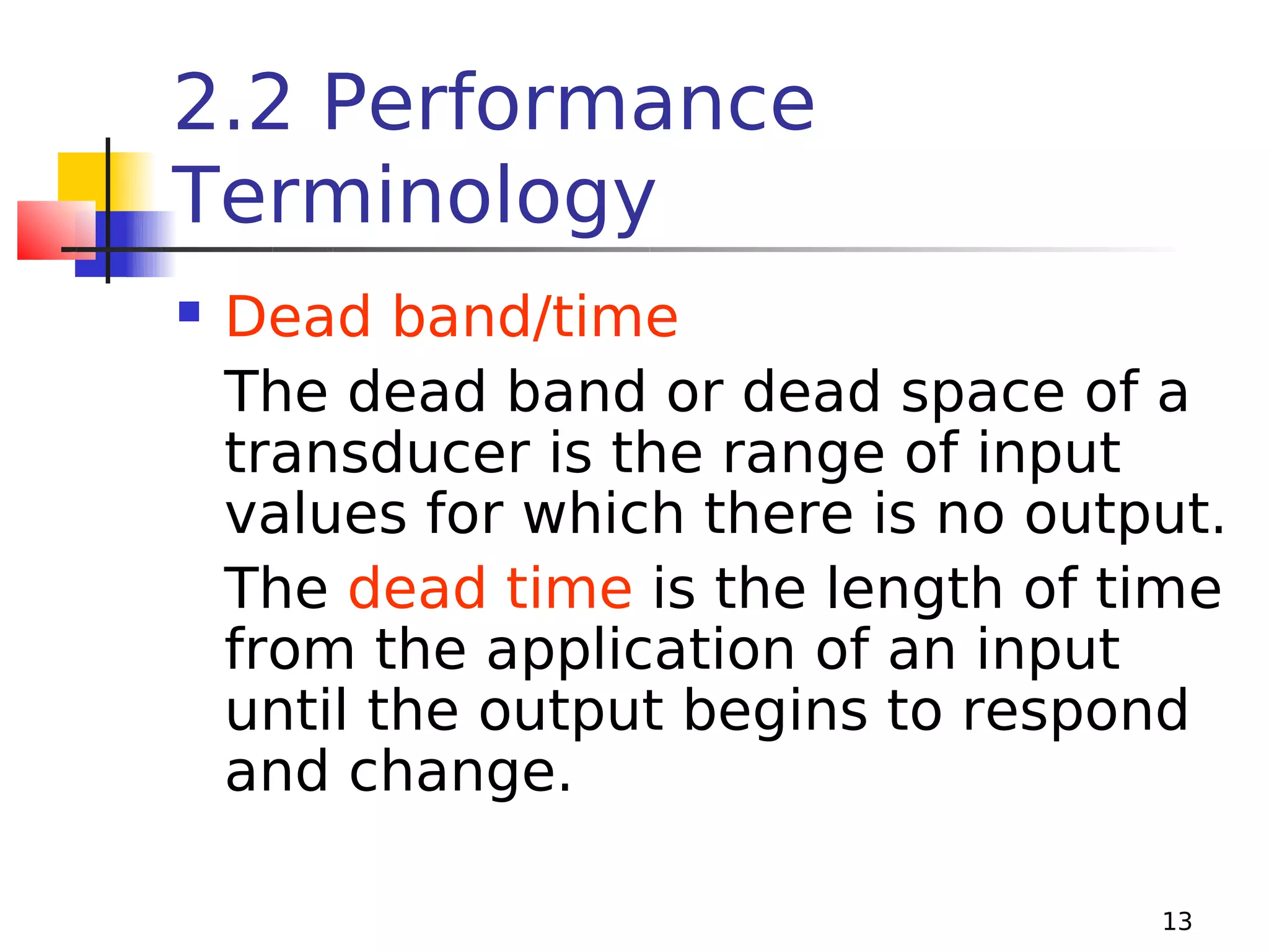 2.2 Performance
Terminology


Dead band/time
The dead band or dead space of a
transducer is the range of input
values for which there is no output.
The dead time is the length of time
from the application of an input
until the output begins to respond
and change.
13

 