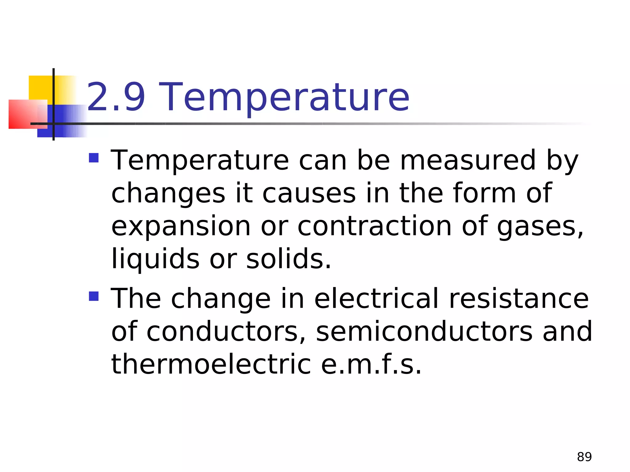 2.9 Temperature




Temperature can be measured by
changes it causes in the form of
expansion or contraction of gases,
liquids or solids.
The change in electrical resistance
of conductors, semiconductors and
thermoelectric e.m.f.s.

89

 