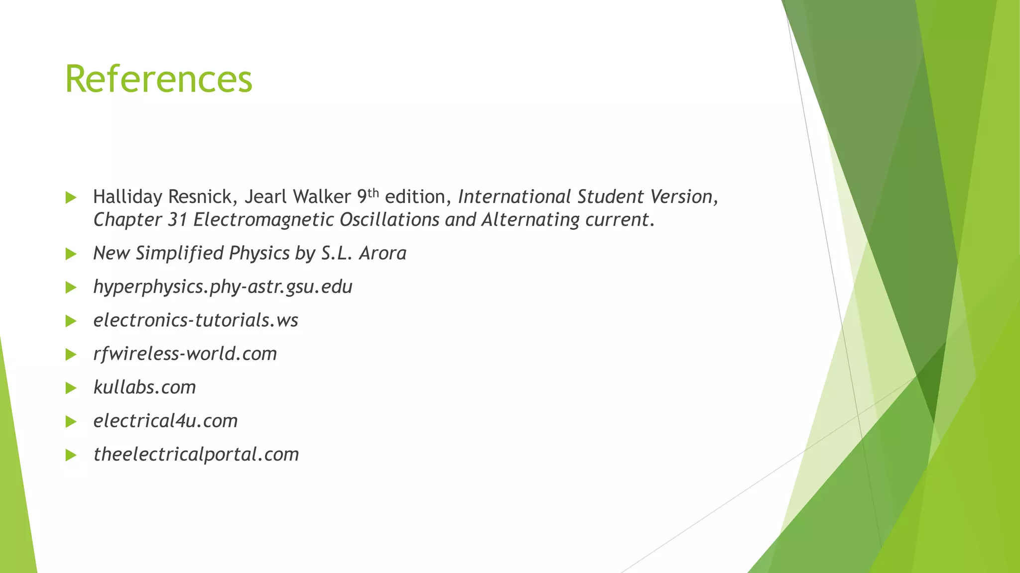 References
 Halliday Resnick, Jearl Walker 9th edition, International Student Version,
Chapter 31 Electromagnetic Oscillations and Alternating current.
 New Simplified Physics by S.L. Arora
 hyperphysics.phy-astr.gsu.edu
 electronics-tutorials.ws
 rfwireless-world.com
 kullabs.com
 electrical4u.com
 theelectricalportal.com
 