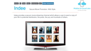 Android
Indee
Indee provides a secure movie streaming channel which allows a user to send a copy of
your film to potential distributors, the press, the jury and hundreds of others.
Secure Movie Promotion. With Style.
TV Design DevelopmentTablet Java Video streaming
 