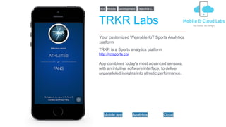 TRKR Labs
TRKR is a Sports analytics platform
http://rctsports.co/
App combines today's most advanced sensors,
with an intuitive software interface, to deliver
unparalleled insights into athletic performance.
Your customized Wearable IoT Sports Analytics
platform
iOS DevelopmentMobile Objective C
Mobile app Analytics Cloud
 