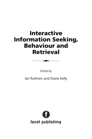 Interactive
Information Seeking,
Behaviour and
Retrieval
●●●
Edited by
Ian Ruthven and Diane Kelly
facet publishing
 