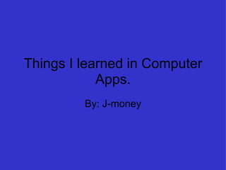 Things I learned in Computer Apps. By: J-money 