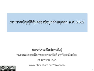 1
พระราชบัญญัติคุ้มครองข้อมูลส่วนบุคคล พ.ศ. 2562
นพ.นวนรรน ธีระอัมพรพันธุ์
คณะแพทยศาสตร์โรงพยาบาลรามาธิบดี มหาวิทยาลัยมหิดล
21 มกราคม 2565
www.SlideShare.net/Nawanan
 