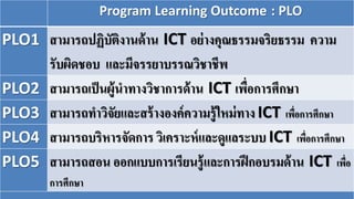 Program Learning Outcome : PLO
Expected Learning Outcome : ELO GLO SLO
ELO1 มีคุณธรรมจริยธรรมจรรยาบรรณวิชาชีพและความรับผิด...