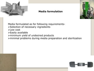 Media formulation
Media formulated as for following requirements-
Selection of necessary ingredients
Low cost
Easily available
minimum yield of undesired products
minimal problems during media preparation and sterilization
 
