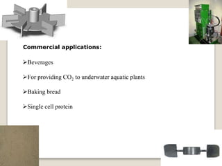 Commercial applications:
Beverages
For providing CO2 to underwater aquatic plants
Baking bread
Single cell protein
 