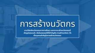 งานวิจัยเชิงนวัตกรรมทางการศึกษา นอกจากจะสร้างนวัตกรรมที่
เป็นรูปธรรมแล้ว ยังมีผลพลอยได้ที่สำคัญคือ การสร้างนวัตกร ซึ่ง
เป็นบุคคลสำคัญในการสร้างนวัตกรรม
 