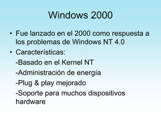 Windows 2000
• Fue lanzado en el 2000 como respuesta a
los problemas de Windows NT 4.0
• Características:
-Basado en el Kernel NT
-Administración de energía
-Plug & play mejorado
-Soporte para muchos dispositivos
hardware
 