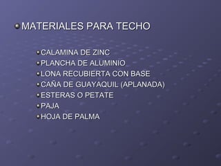 MATERIALES PARA TECHOMATERIALES PARA TECHO
CALAMINA DE ZINCCALAMINA DE ZINC
PLANCHA DE ALUMINIOPLANCHA DE ALUMINIO
LONA RECUBIERTA CON BASELONA RECUBIERTA CON BASE
CAÑA DE GUAYAQUIL (APLANADA)CAÑA DE GUAYAQUIL (APLANADA)
ESTERAS O PETATEESTERAS O PETATE
PAJAPAJA
HOJA DE PALMAHOJA DE PALMA
 