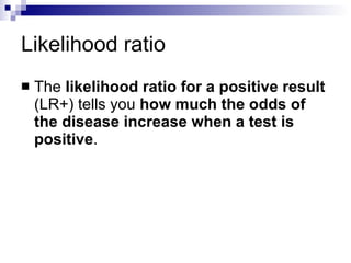 Likelihood ratio The  likelihood ratio for a positive result  (LR+) tells you  how much the odds of the disease increase when a test is positive .  