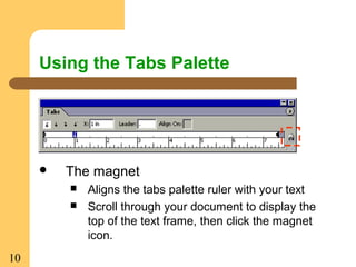10
Using the Tabs Palette
 The magnet
 Aligns the tabs palette ruler with your text
 Scroll through your document to display the
top of the text frame, then click the magnet
icon.
 