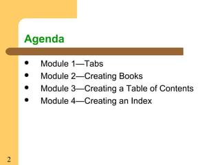 2
Agenda
 Module 1—Tabs
 Module 2—Creating Books
 Module 3—Creating a Table of Contents
 Module 4—Creating an Index
 